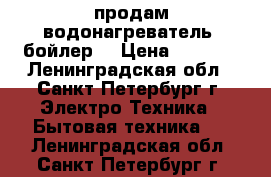 продам водонагреватель (бойлер) › Цена ­ 2 000 - Ленинградская обл., Санкт-Петербург г. Электро-Техника » Бытовая техника   . Ленинградская обл.,Санкт-Петербург г.